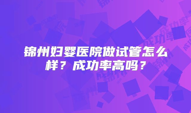 锦州妇婴医院做试管怎么样？成功率高吗？