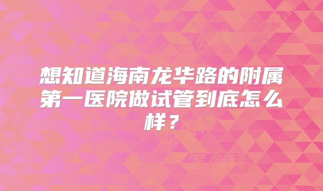 想知道海南龙华路的附属第一医院做试管到底怎么样？