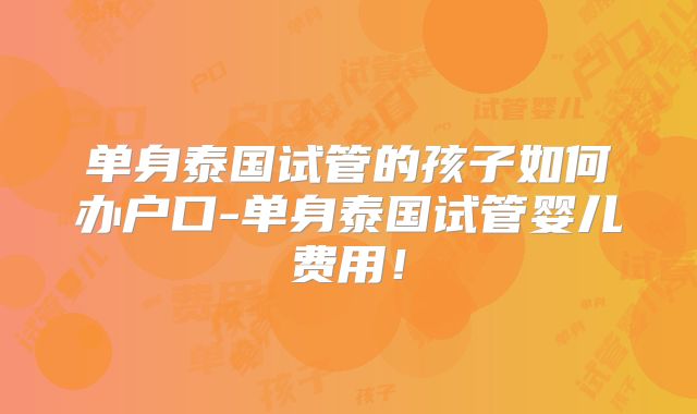 单身泰国试管的孩子如何办户口-单身泰国试管婴儿费用！