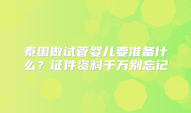 泰国做试管婴儿要准备什么？证件资料千万别忘记
