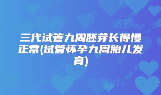 三代试管九周胚芽长得慢正常(试管怀孕九周胎儿发育)