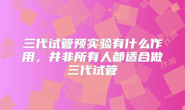 三代试管预实验有什么作用，并非所有人都适合做三代试管
