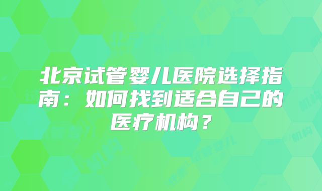 北京试管婴儿医院选择指南：如何找到适合自己的医疗机构？