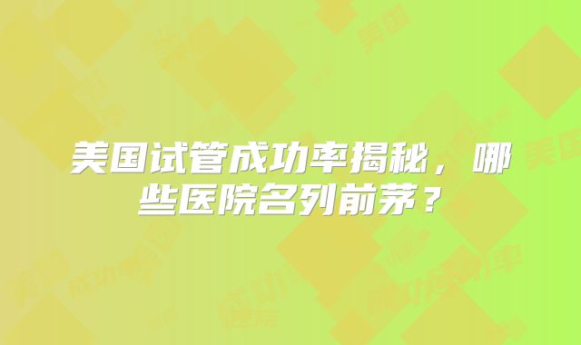 美国试管成功率揭秘，哪些医院名列前茅？