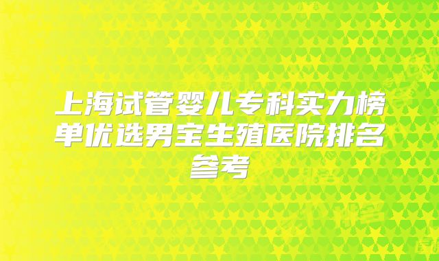 上海试管婴儿专科实力榜单优选男宝生殖医院排名参考