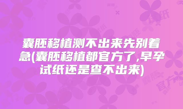 囊胚移植测不出来先别着急(囊胚移植都官方了,早孕试纸还是查不出来)