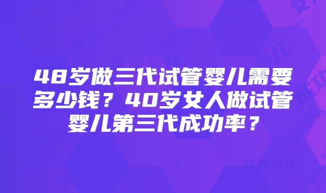 48岁做三代试管婴儿需要多少钱？40岁女人做试管婴儿第三代成功率？