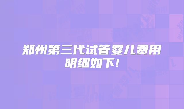 郑州第三代试管婴儿费用明细如下!