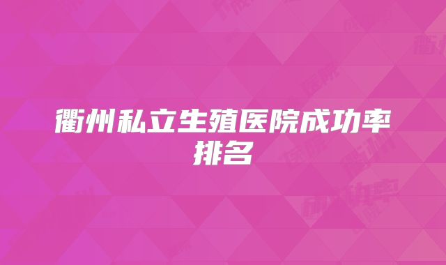衢州私立生殖医院成功率排名