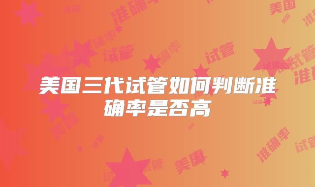 美国三代试管如何判断准确率是否高