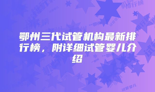 鄂州三代试管机构最新排行榜，附详细试管婴儿介绍