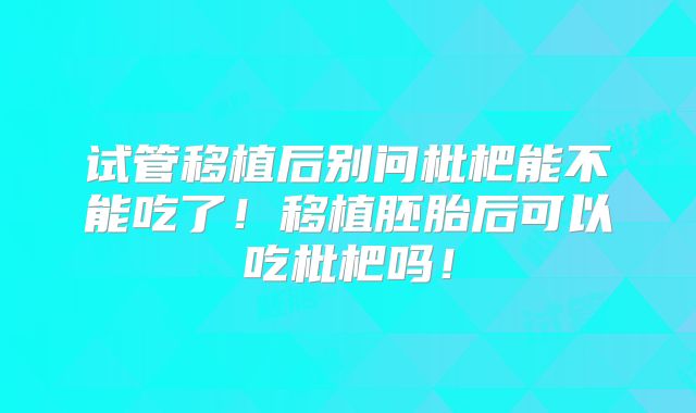 试管移植后别问枇杷能不能吃了！移植胚胎后可以吃枇杷吗！