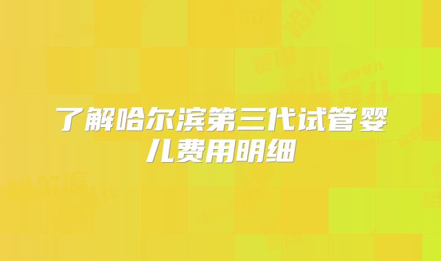 了解哈尔滨第三代试管婴儿费用明细