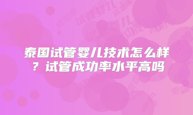泰国试管婴儿技术怎么样?试管成功率水平高吗