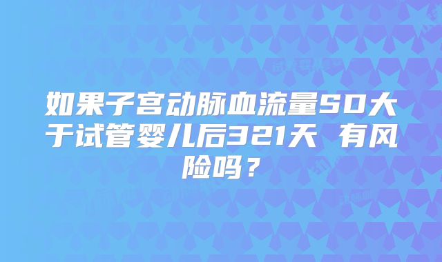 如果子宫动脉血流量SD大于试管婴儿后321天 有风险吗?