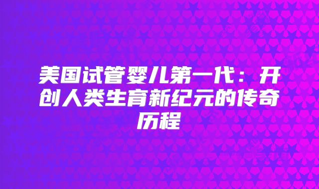 美国试管婴儿第一代：开创人类生育新纪元的传奇历程