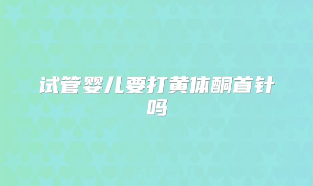 试管婴儿要打黄体酮首针吗
