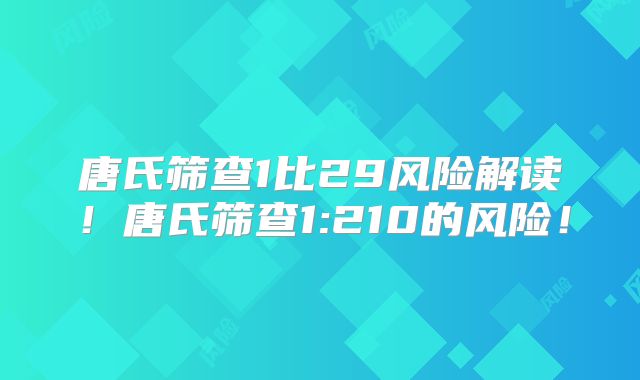 唐氏筛查1比29风险解读！唐氏筛查1:210的风险！