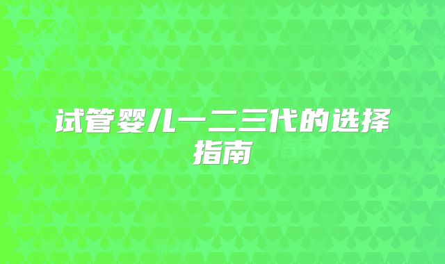 试管婴儿一二三代的选择指南