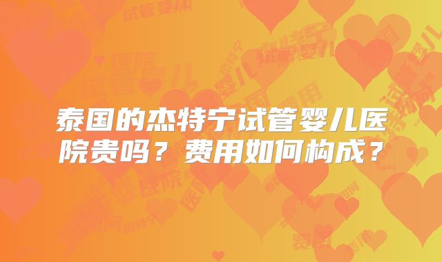 泰国的杰特宁试管婴儿医院贵吗？费用如何构成？