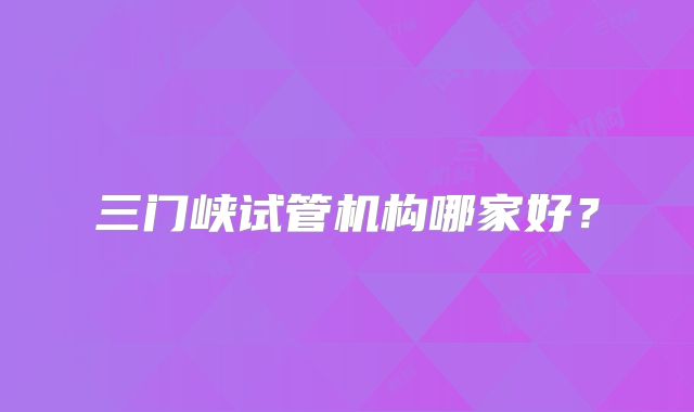 三门峡试管机构哪家好?