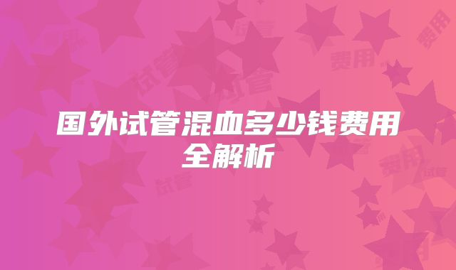 国外试管混血多少钱费用全解析