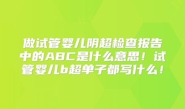 做试管婴儿阴超检查报告中的ABC是什么意思!试管婴儿b超单子都写什么!