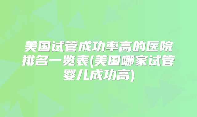 美国试管成功率高的医院排名一览表(美国哪家试管婴儿成功高)