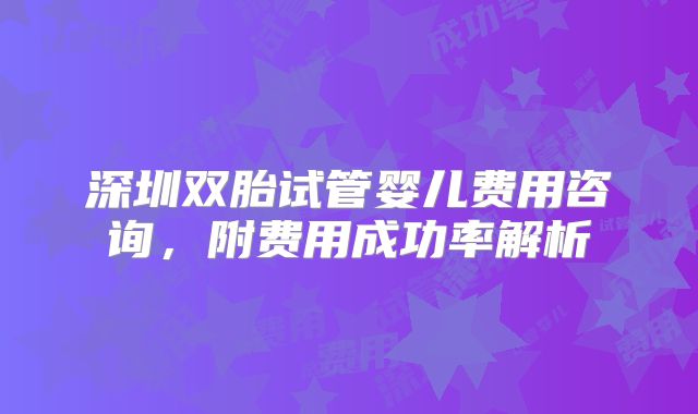 深圳双胎试管婴儿费用咨询,附费用成功率解析