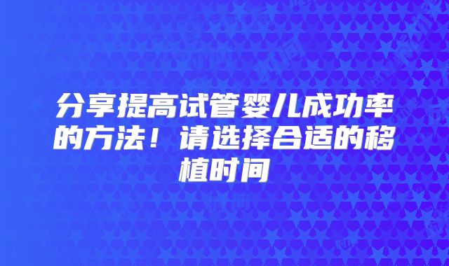 分享提高试管婴儿成功率的方法！请选择合适的移植时间