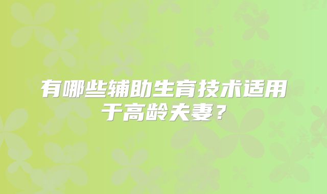 有哪些辅助生育技术适用于高龄夫妻?