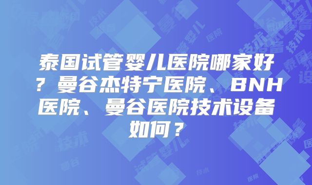 泰国试管婴儿医院哪家好？曼谷杰特宁医院、BNH医院、曼谷医院技术设备如何？