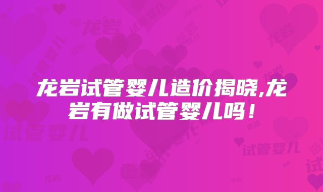 龙岩试管婴儿造价揭晓,龙岩有做试管婴儿吗！