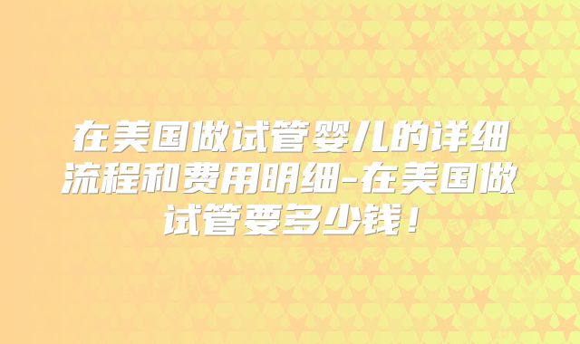 在美国做试管婴儿的详细流程和费用明细-在美国做试管要多少钱！
