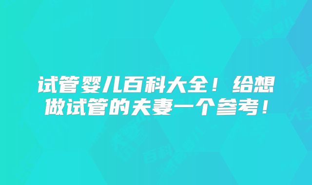 试管婴儿百科大全！给想做试管的夫妻一个参考！