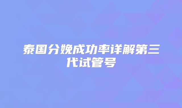 泰国分娩成功率详解第三代试管号