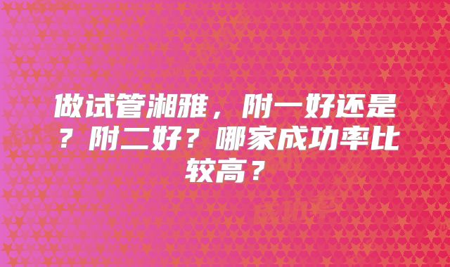 做试管湘雅，附一好还是？附二好？哪家成功率比较高？