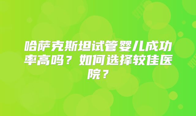 哈萨克斯坦试管婴儿成功率高吗？如何选择较佳医院？