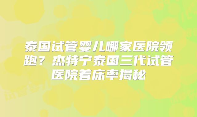 泰国试管婴儿哪家医院领跑？杰特宁泰国三代试管医院着床率揭秘