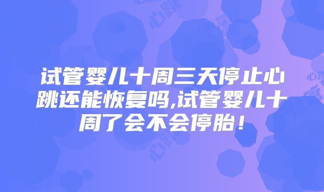 试管婴儿十周三天停止心跳还能恢复吗,试管婴儿十周了会不会停胎！