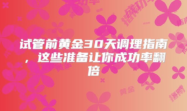 试管前黄金30天调理指南，这些准备让你成功率翻倍
