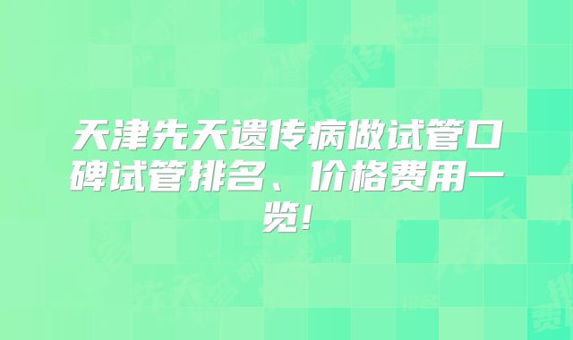 天津先天遗传病做试管口碑试管排名、价格费用一览!