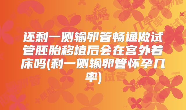 还剩一侧输卵管畅通做试管胚胎移植后会在宫外着床吗(剩一侧输卵管怀孕几率)