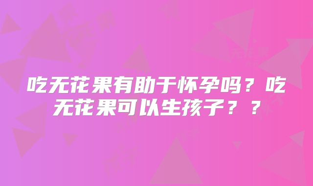 吃无花果有助于怀孕吗？吃无花果可以生孩子？？