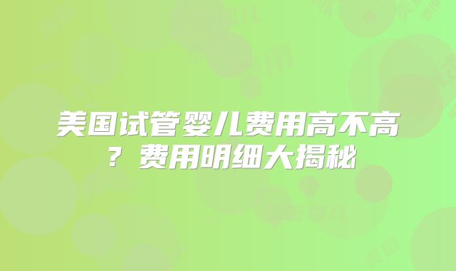 美国试管婴儿费用高不高？费用明细大揭秘