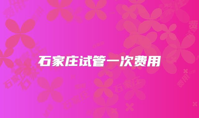 石家庄试管一次费用