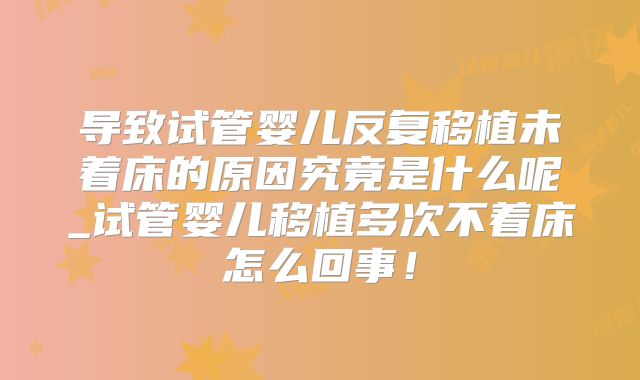 导致试管婴儿反复移植未着床的原因究竟是什么呢_试管婴儿移植多次不着床怎么回事！