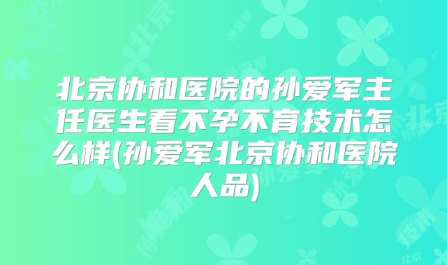 北京协和医院的孙爱军主任医生看不孕不育技术怎么样(孙爱军北京协和医院人品)