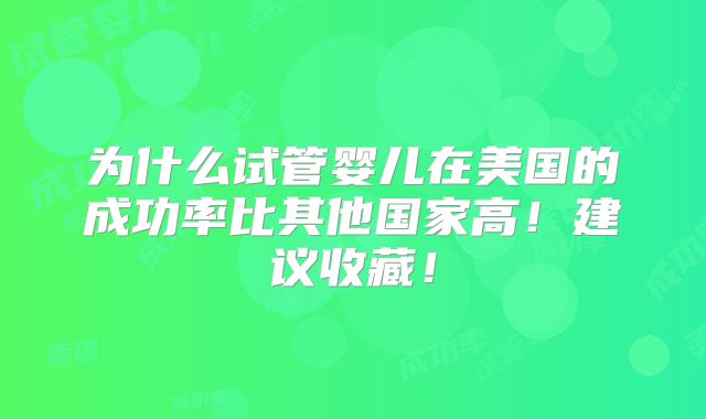 为什么试管婴儿在美国的成功率比其他国家高！建议收藏！