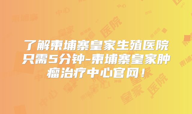 了解柬埔寨皇家生殖医院只需5分钟-柬埔寨皇家肿瘤治疗中心官网！